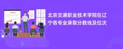 北京交通职业技术学院在辽宁2024各专业录取分数线及位次