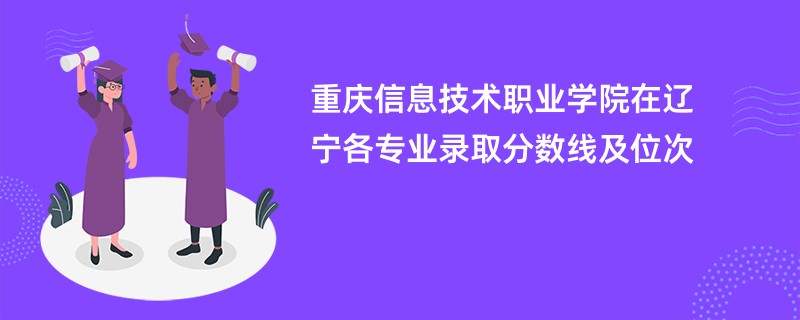 重庆信息技术职业学院在辽宁各专业录取分数线及位次