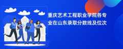 重庆艺术工程职业学院各专业在山东录取分数线及位次2024