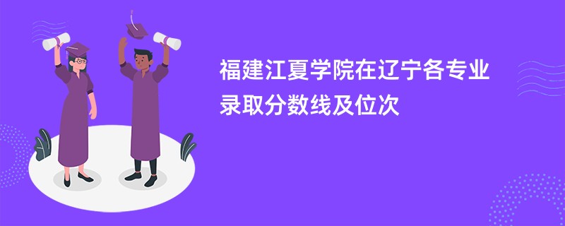 福建江夏学院在辽宁各专业录取分数线及位次
