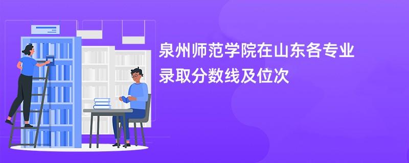 泉州师范学院在山东各专业录取分数线及位次