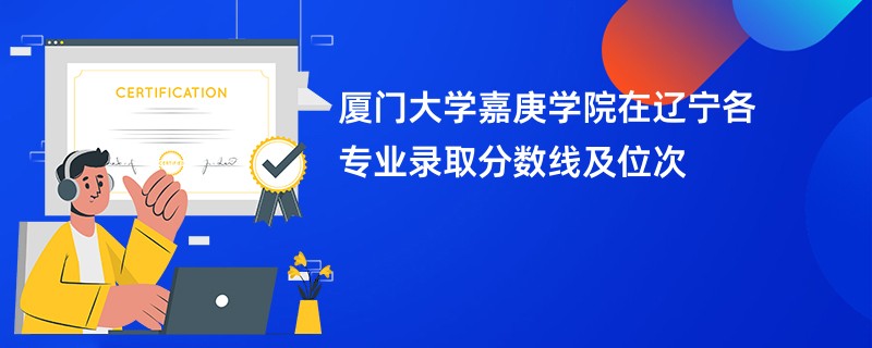 厦门大学嘉庚学院在辽宁各专业录取分数线及位次