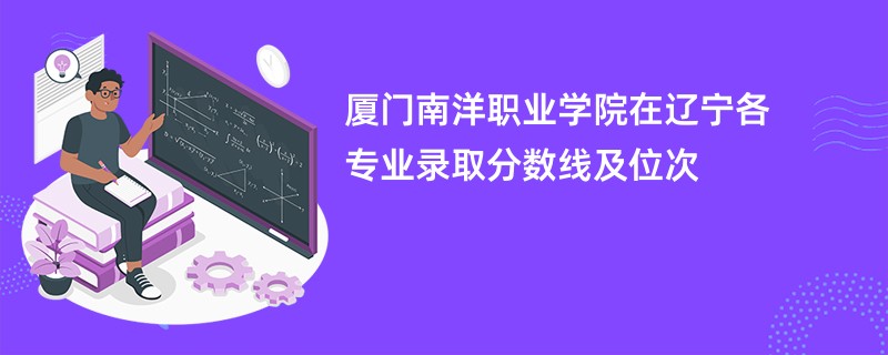 厦门南洋职业学院在辽宁各专业录取分数线及位次