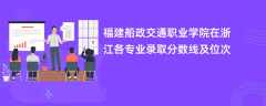 福建船政交通职业学院在浙江各专业录取分数线及位次2024