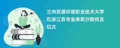 兰州资源环境职业技术大学在浙江2024各专业录取分数线及位次