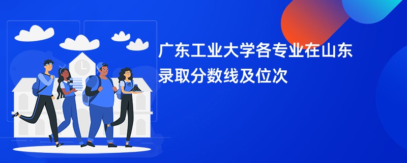 广东工业大学各专业在山东录取分数线及位次