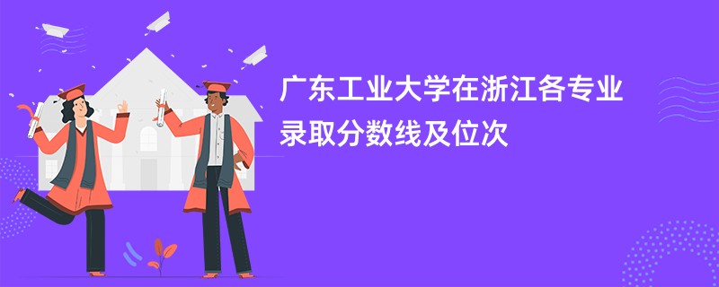广东工业大学在浙江各专业录取分数线及位次