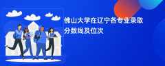 佛山大学2024在辽宁各专业录取分数线及位次