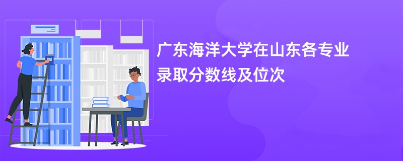 广东海洋大学在山东各专业录取分数线及位次