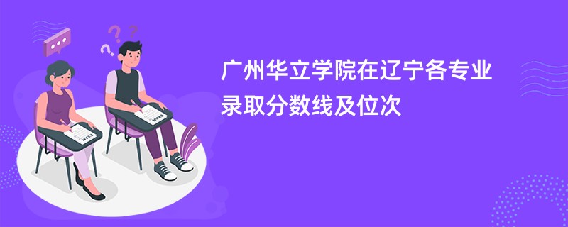 广州华立学院在辽宁各专业录取分数线及位次