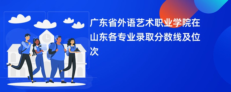 广东省外语艺术职业学院在山东各专业录取分数线及位次