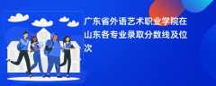 广东省外语艺术职业学院2024在山东各专业录取分数线及位次