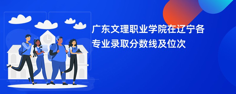 广东文理职业学院在辽宁各专业录取分数线及位次