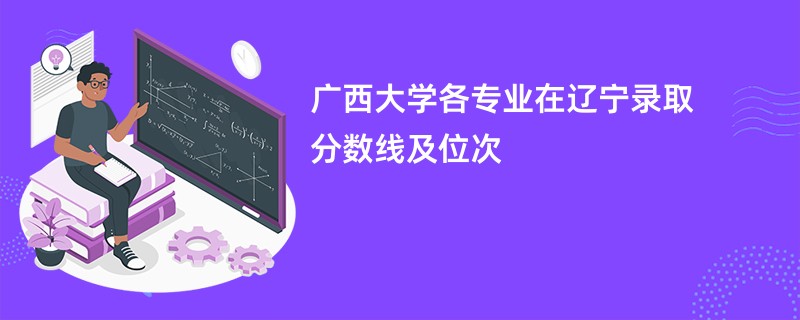 广西大学各专业在辽宁录取分数线及位次