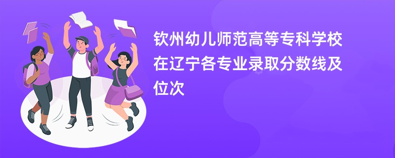 钦州幼儿师范高等专科学校在辽宁各专业录取分数线及位次