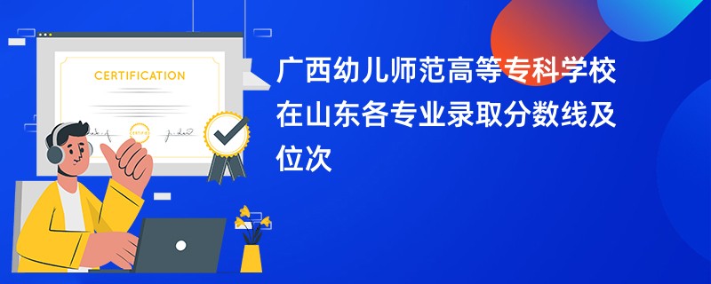 广西幼儿师范高等专科学校在山东各专业录取分数线及位次