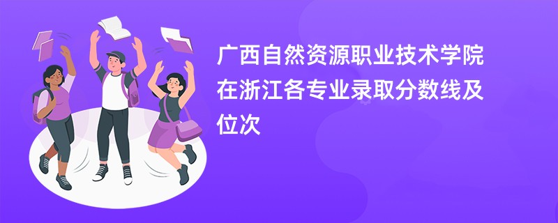 广西自然资源职业技术学院在浙江各专业录取分数线及位次