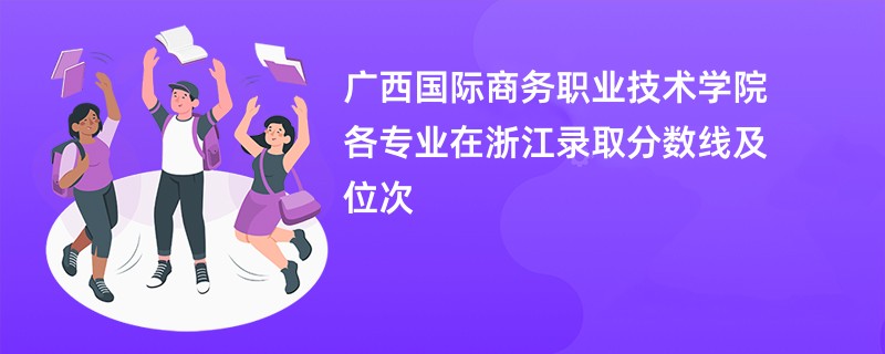 广西国际商务职业技术学院各专业在浙江录取分数线及位次