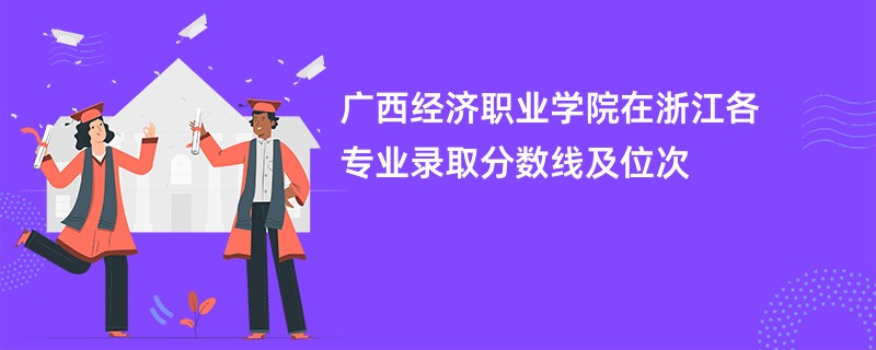广西经济职业学院在浙江各专业录取分数线及位次
