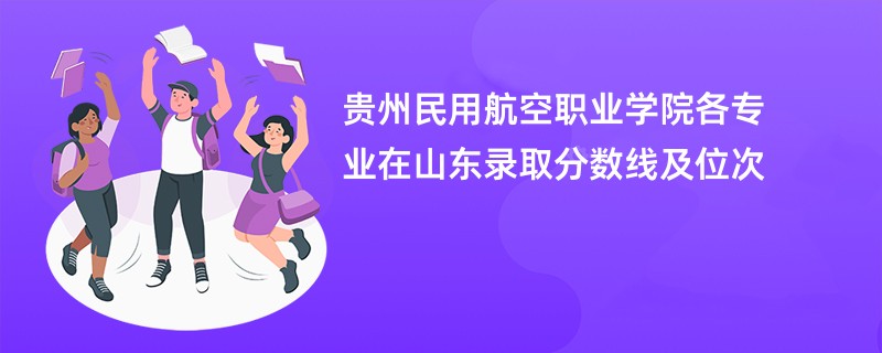 贵州民用航空职业学院各专业在山东录取分数线及位次