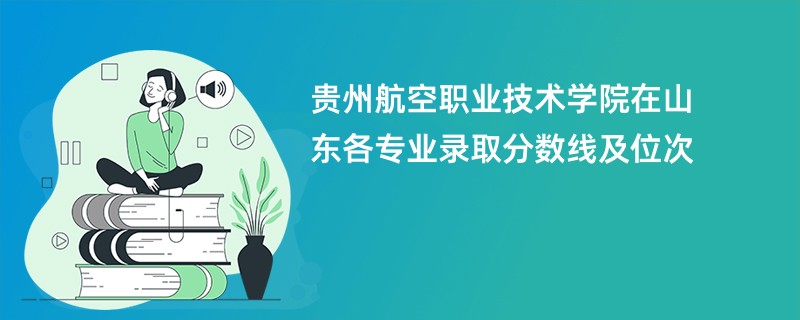 贵州航空职业技术学院在山东各专业录取分数线及位次