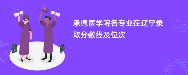 承德医学院各专业在辽宁录取分数线及位次