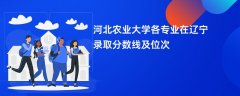 河北农业大学各专业在辽宁录取分数线及位次2024