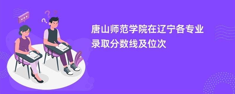 唐山师范学院在辽宁各专业录取分数线及位次
