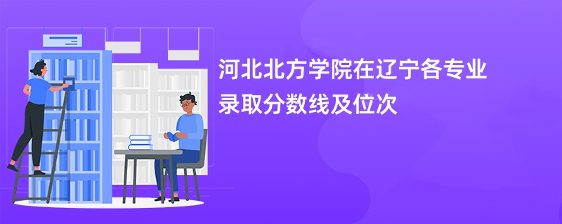 河北北方学院在辽宁各专业录取分数线及位次