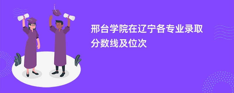 邢台学院在辽宁各专业录取分数线及位次