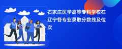 石家庄医学高等专科学校在辽宁各专业录取分数线及位次2024