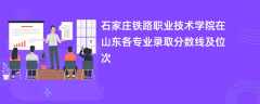 石家庄铁路职业技术学院2024在山东各专业录取分数线及位次