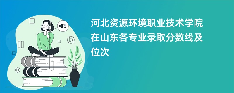 河北资源环境职业技术学院在山东各专业录取分数线及位次