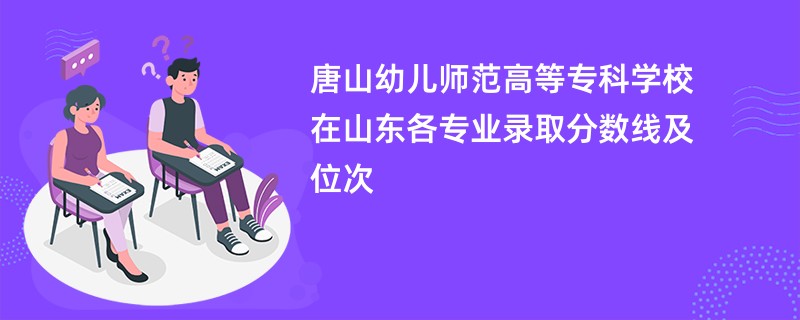 唐山幼儿师范高等专科学校在山东各专业录取分数线及位次