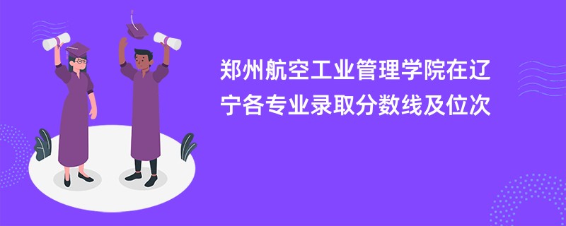郑州航空工业管理学院在辽宁各专业录取分数线及位次