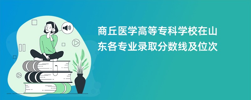 商丘医学高等专科学校在山东各专业录取分数线及位次