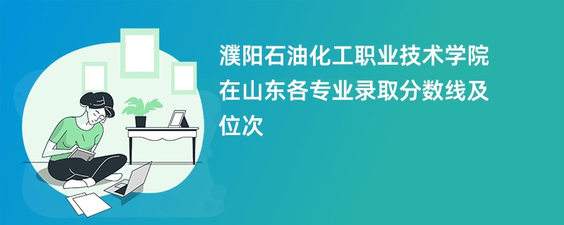 濮阳石油化工职业技术学院在山东各专业录取分数线及位次