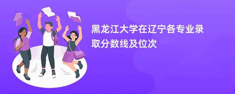 黑龙江大学在辽宁各专业录取分数线及位次