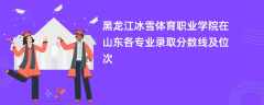 黑龙江冰雪体育职业学院在山东2024各专业录取分数线及位次