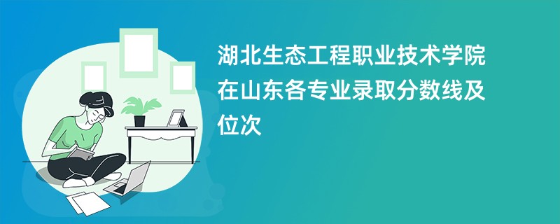 湖北生态工程职业技术学院在山东各专业录取分数线及位次