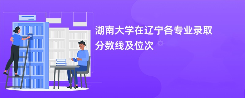 湖南大学在辽宁各专业录取分数线及位次
