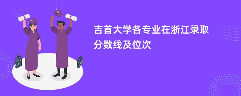 吉首大学各专业在浙江录取分数线及位次