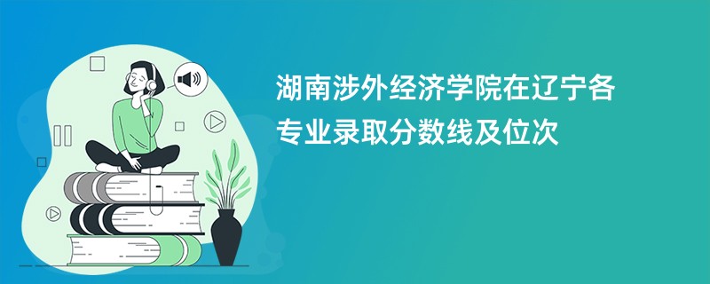 湖南涉外经济学院在辽宁各专业录取分数线及位次