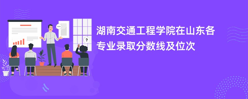 湖南交通工程学院在山东各专业录取分数线及位次