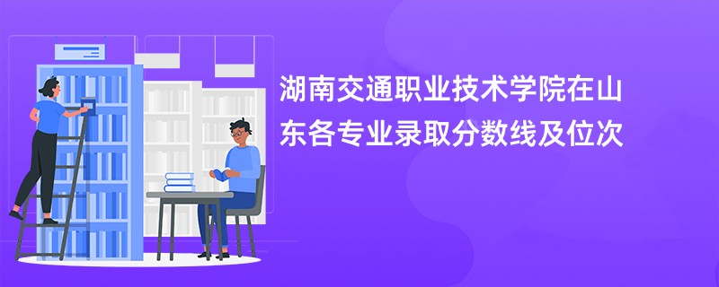 湖南交通职业技术学院在山东各专业录取分数线及位次