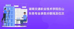 湖南交通职业技术学院在山东2024各专业录取分数线及位次