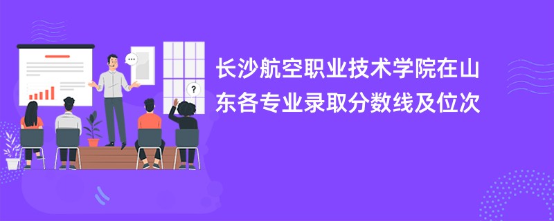 长沙航空职业技术学院在山东各专业录取分数线及位次