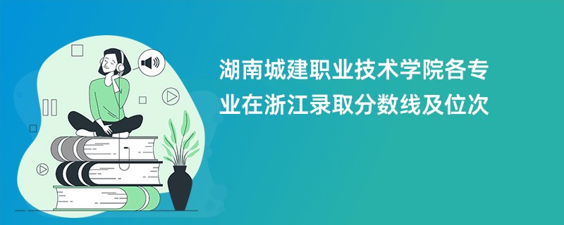 湖南城建职业技术学院各专业在浙江录取分数线及位次
