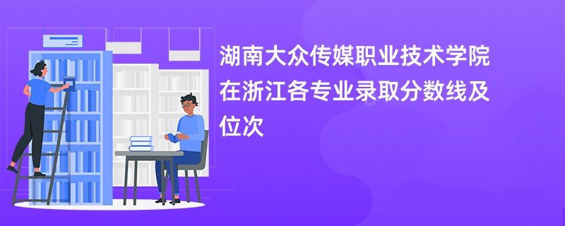 湖南大众传媒职业技术学院在浙江各专业录取分数线及位次
