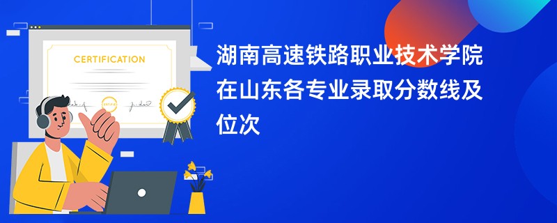 湖南高速铁路职业技术学院在山东各专业录取分数线及位次